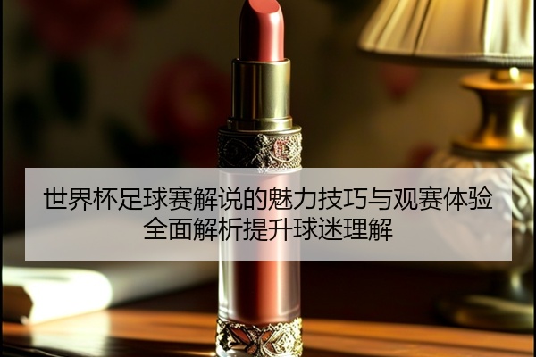 世界杯足球赛解说的魅力技巧与观赛体验全面解析提升球迷理解