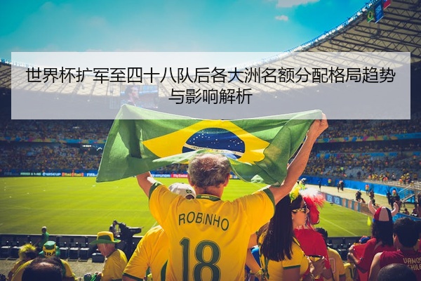 世界杯扩军至四十八队后各大洲名额分配格局趋势与影响解析