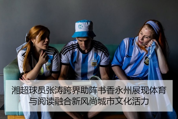 湘超球员张涛跨界助阵书香永州展现体育与阅读融合新风尚城市文化活力