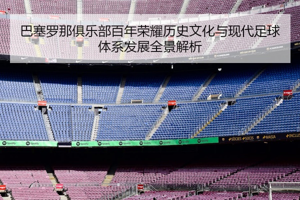 巴塞罗那俱乐部百年荣耀历史文化与现代足球体系发展全景解析