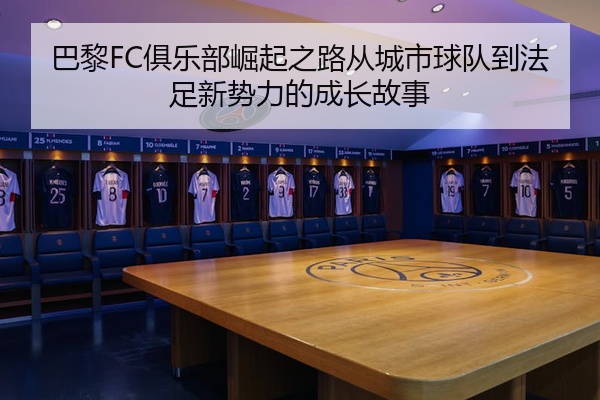 巴黎FC俱乐部崛起之路从城市球队到法足新势力的成长故事