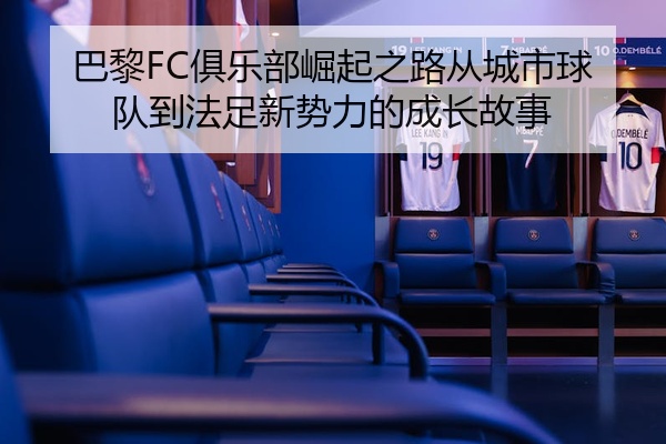 巴黎FC俱乐部崛起之路从城市球队到法足新势力的成长故事