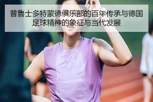 普鲁士多特蒙德俱乐部的百年传承与德国足球精神的象征与当代发展