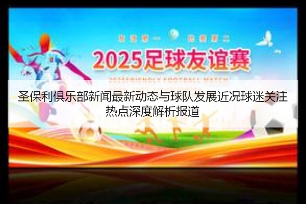 圣保利俱乐部新闻最新动态与球队发展近况球迷关注热点深度解析报道