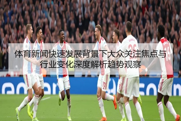 体育新闻快速发展背景下大众关注焦点与行业变化深度解析趋势观察