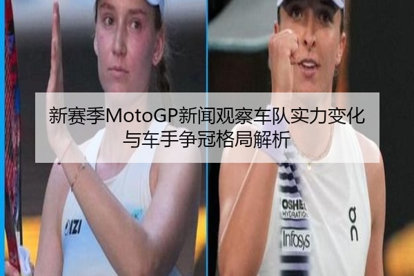 新赛季MotoGP新闻观察车队实力变化与车手争冠格局解析