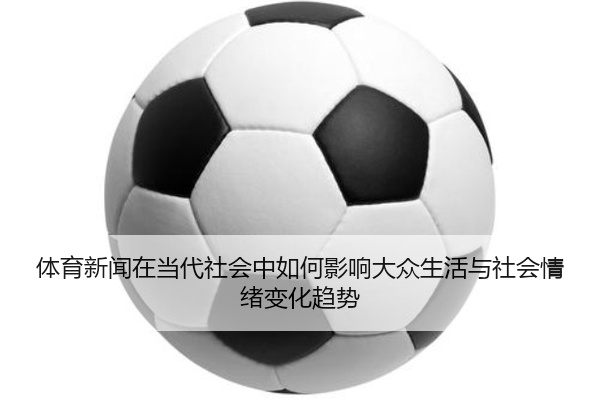体育新闻在当代社会中如何影响大众生活与社会情绪变化趋势