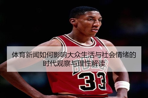 体育新闻如何影响大众生活与社会情绪的时代观察与理性解读