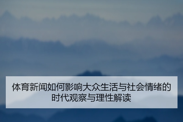 体育新闻如何影响大众生活与社会情绪的时代观察与理性解读