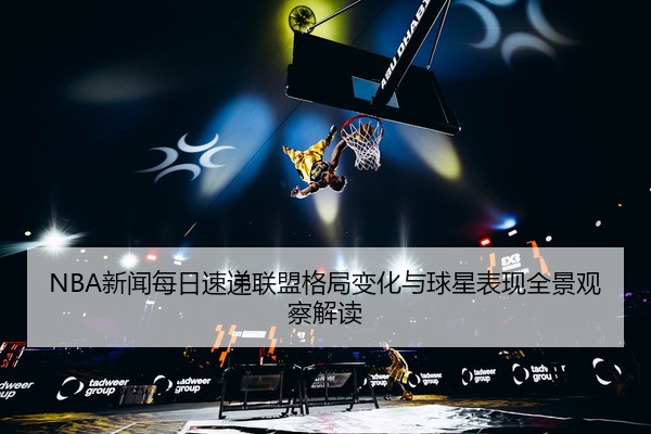 NBA新闻每日速递联盟格局变化与球星表现全景观察解读