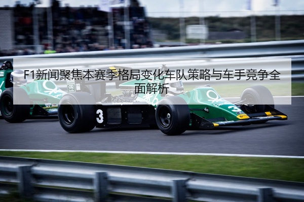 F1新闻聚焦本赛季格局变化车队策略与车手竞争全面解析