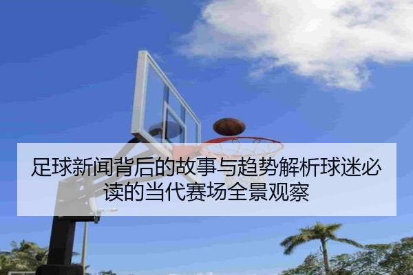 足球新闻背后的故事与趋势解析球迷必读的当代赛场全景观察