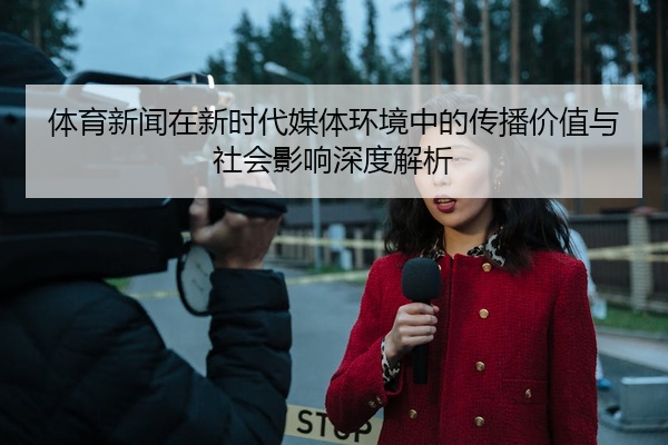 体育新闻在新时代媒体环境中的传播价值与社会影响深度解析