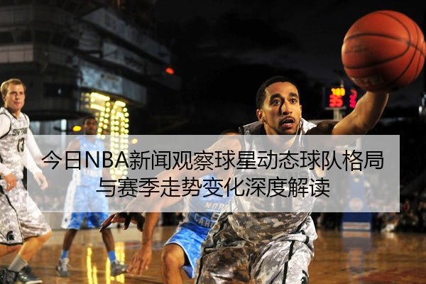 今日NBA新闻观察球星动态球队格局与赛季走势变化深度解读