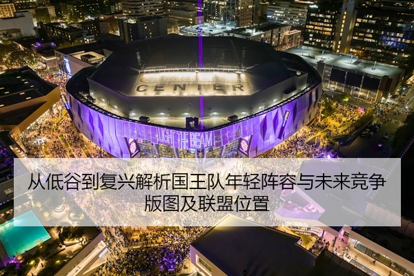 从低谷到复兴解析国王队年轻阵容与未来竞争版图及联盟位置