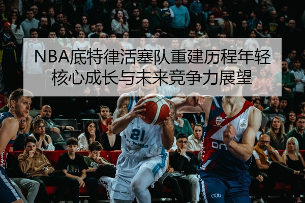 NBA底特律活塞队重建历程年轻核心成长与未来竞争力展望