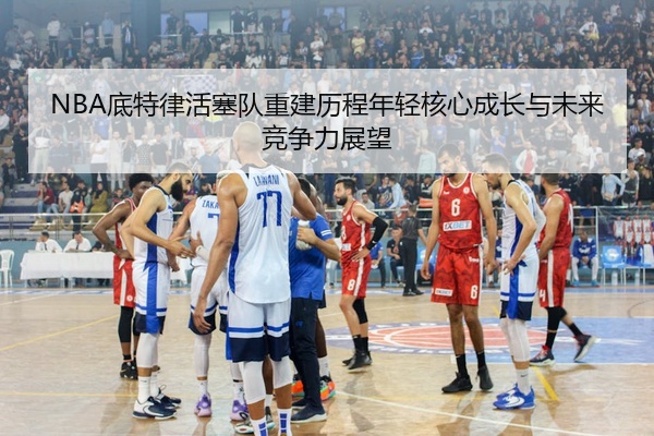 NBA底特律活塞队重建历程年轻核心成长与未来竞争力展望