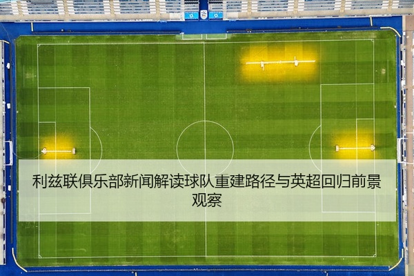 利兹联俱乐部新闻解读球队重建路径与英超回归前景观察