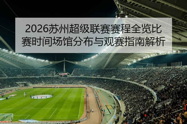 2026苏州超级联赛赛程全览比赛时间场馆分布与观赛指南解析