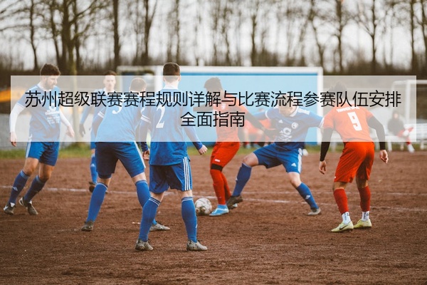 苏州超级联赛赛程规则详解与比赛流程参赛队伍安排全面指南